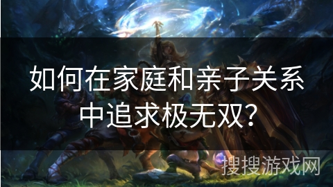 如何在家庭和亲子关系中追求极无双? 如何在家庭和亲子关系中追求极无双?