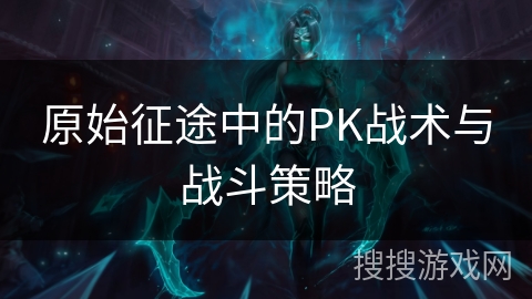 原始征途中的PK战术与战斗策略