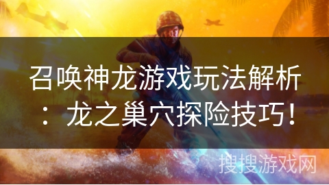 召唤神龙游戏玩法解析：龙之巢穴探险技巧！