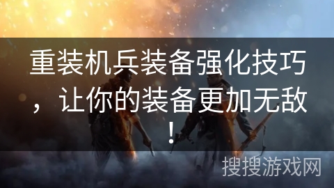 重装机兵装备强化技巧，让你的装备更加无敌！