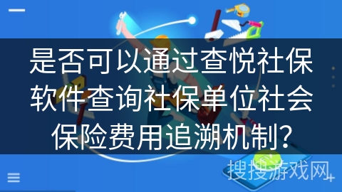 是否可以通过查悦社保软件查询社保单位社会保险费用追溯机制？