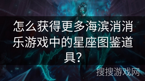 怎么获得更多海滨消消乐游戏中的星座图鉴道具? 怎么获得更多海滨消消乐游戏中的星座图鉴道具?