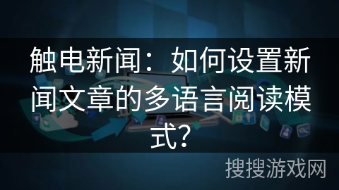 触电新闻：如何设置新闻文章的多语言阅读模式？