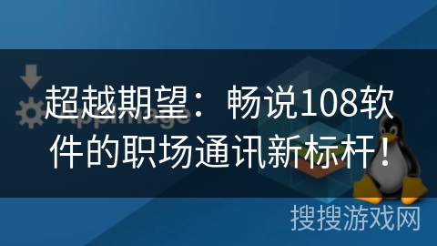 超越期望：畅说108软件的职场通讯新标杆！