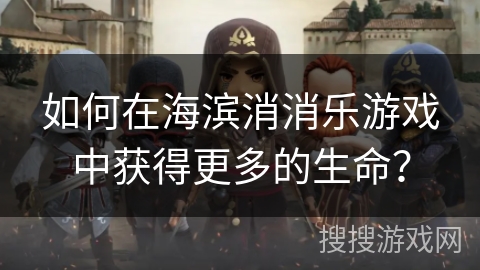 如何在海滨消消乐游戏中获得更多的生命? 如何在海滨消消乐游戏中获得更多的生命?