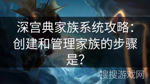 深宫典家族系统攻略：创建和管理家族的步骤是？