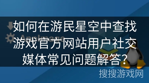 如何在游民星空中查找游戏官方网站用户社交媒体常见问题解答？