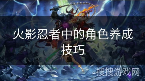 火影忍者中的角色养成技巧