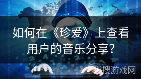 如何在《珍爱》上查看用户的音乐分享？