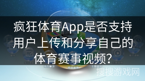疯狂体育App是否支持用户上传和分享自己的体育赛事视频？