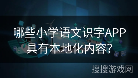 哪些小学语文识字APP具有本地化内容? 哪些小学语文识字APP具有本地化内容?