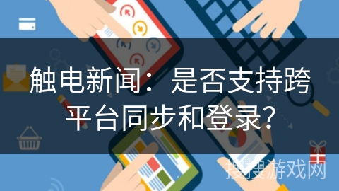 触电新闻：是否支持跨平台同步和登录？