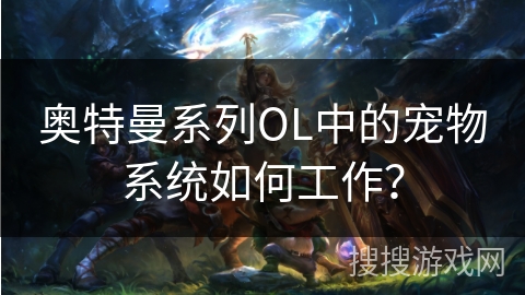 奥特曼系列OL中的宠物系统如何工作? 奥特曼系列OL中的宠物系统如何工作?