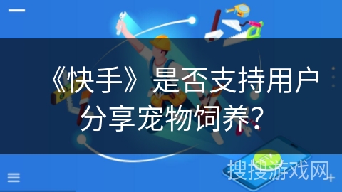 《快手》是否支持用户分享宠物饲养? 《快手》是否支持用户分享宠物饲养?