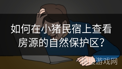 如何在小猪民宿上查看房源的自然保护区? 如何在小猪民宿上查看房源的自然保护区?