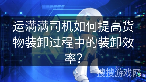 运满满司机如何提高货物装卸过程中的装卸效率？