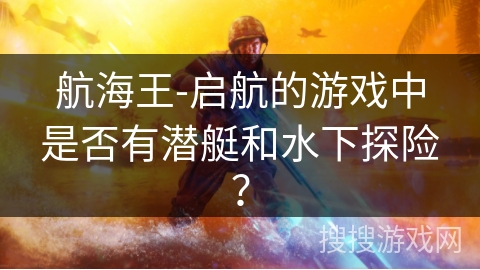 航海王-启航的游戏中是否有潜艇和水下探险？