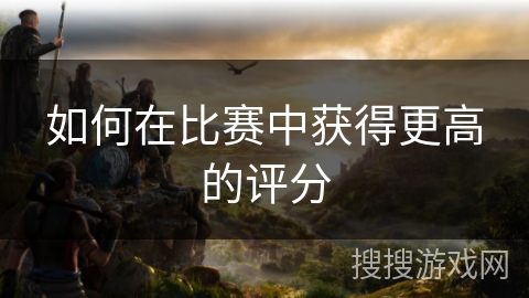 如何在比赛中获得更高的评分 如何在比赛中获得更高的评分