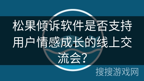 松果倾诉软件是否支持用户情感成长的线上交流会? 松果倾诉软件是否支持用户情感成长的线上交流会?