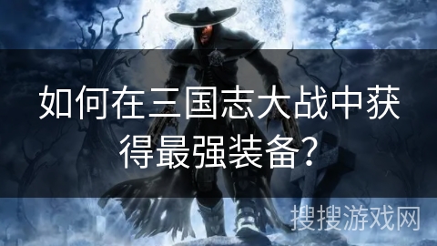 如何在三国志大战中获得最强装备? 如何在三国志大战中获得最强装备?