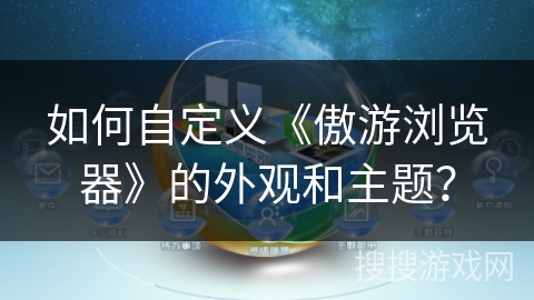 如何自定义《傲游浏览器》的外观和主题? 如何自定义《傲游浏览器》的外观和主题?