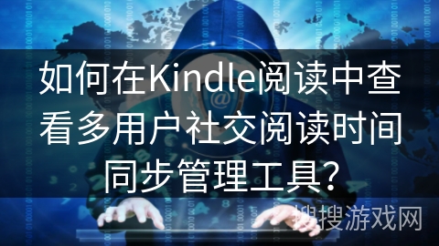 如何在Kindle阅读中查看多用户社交阅读时间同步管理工具? 如何在Kindle阅读中查看多用户社交阅读时间同步管理工具?