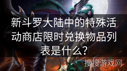 新斗罗大陆中的特殊活动商店限时兑换物品列表是什么? 新斗罗大陆中的特殊活动商店限时兑换物品列表是什么?