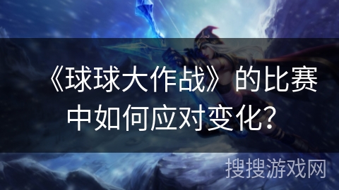 《球球大作战》的比赛中如何应对变化？