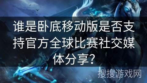 谁是卧底移动版是否支持官方全球比赛社交媒体分享？