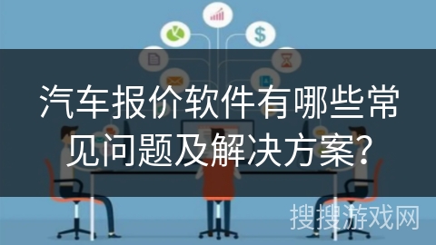 汽车报价软件有哪些常见问题及解决方案？