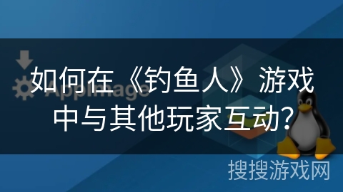 如何在《钓鱼人》游戏中与其他玩家互动？