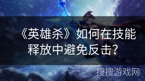 《英雄杀》如何在技能释放中避免反击？