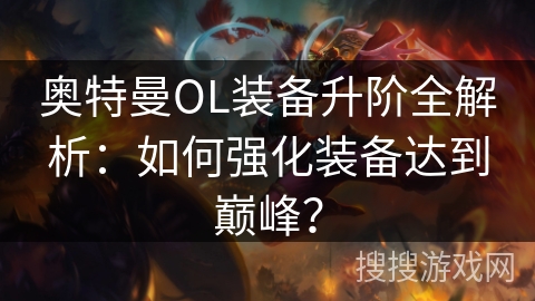 奥特曼OL装备升阶全解析：如何强化装备达到巅峰？