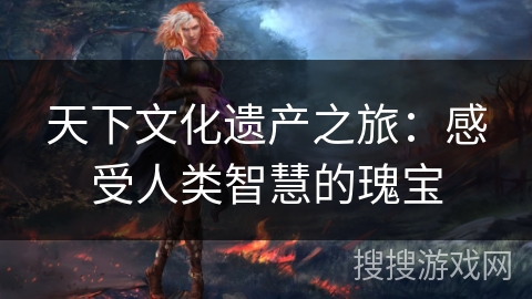 天下文化遗产之旅：感受人类智慧的瑰宝