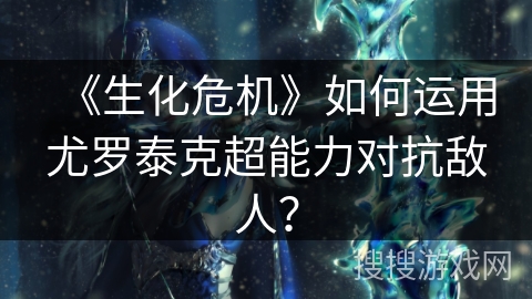 《生化危机》如何运用尤罗泰克超能力对抗敌人？