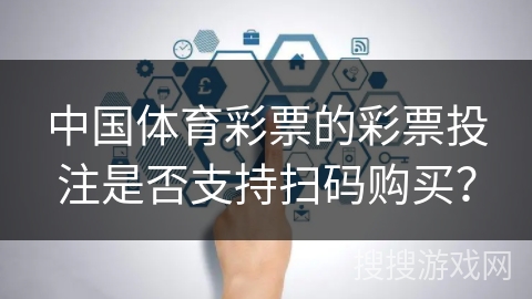 中国体育彩票的彩票投注是否支持扫码购买？
