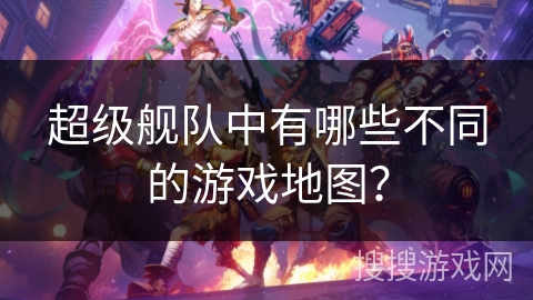超级舰队中有哪些不同的游戏地图？