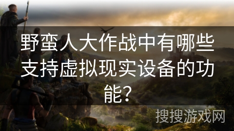 野蛮人大作战中有哪些支持虚拟现实设备的功能？