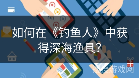 如何在《钓鱼人》中获得深海渔具? 如何在《钓鱼人》中获得深海渔具?