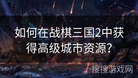 如何在战棋三国2中获得高级城市资源? 如何在战棋三国2中获得高级城市资源?