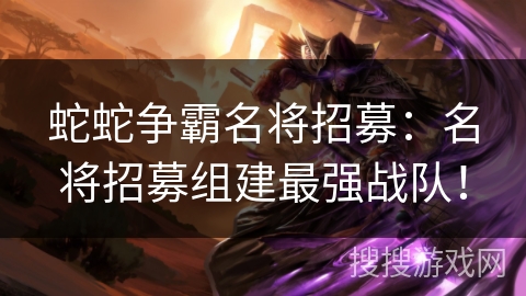 蛇蛇争霸名将招募：名将招募组建最强战队！