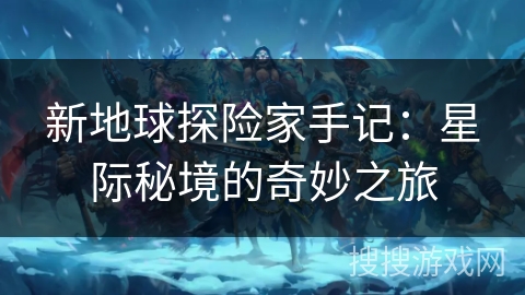 新地球探险家手记：星际秘境的奇妙之旅