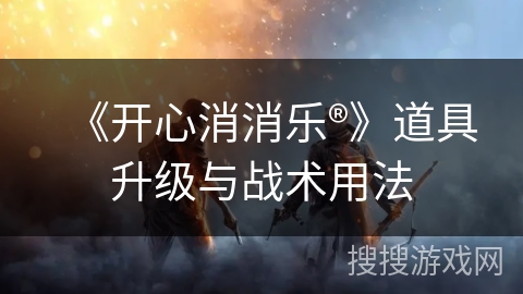 《开心消消乐®》道具升级与战术用法