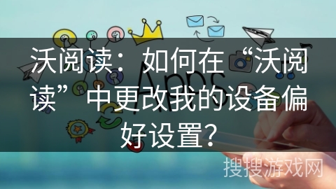 沃阅读：如何在“沃阅读”中更改我的设备偏好设置？