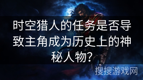 时空猎人的任务是否导致主角成为历史上的神秘人物？