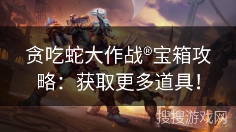 贪吃蛇大作战®宝箱攻略:获取更多道具! 贪吃蛇大作战®宝箱攻略:获取更多道具!