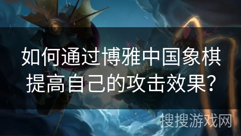 如何通过博雅中国象棋提高自己的攻击效果? 如何通过博雅中国象棋提高自己的攻击效果?