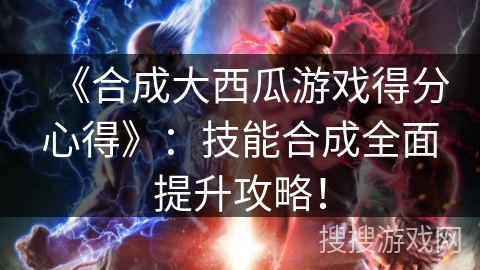 《合成大西瓜游戏得分心得》：技能合成全面提升攻略！