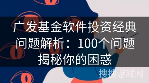 广发基金软件投资经典问题解析：100个问题揭秘你的困惑