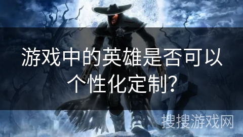 游戏中的英雄是否可以个性化定制？